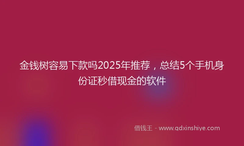 金钱树容易下款吗2025年推荐，总结5个手机身份证秒借现金的软件