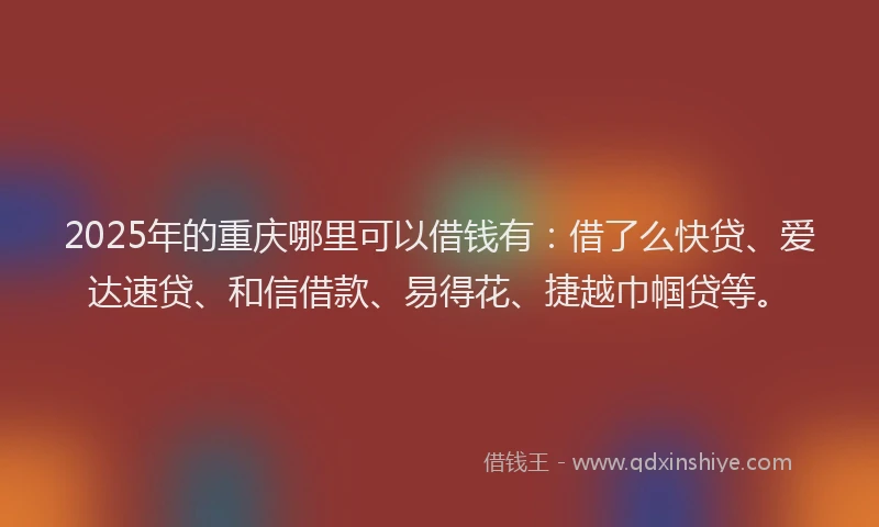 2025年的重庆哪里可以借钱有：借了么快贷、爱达速贷、和信借款、易得花、捷越巾帼贷等。