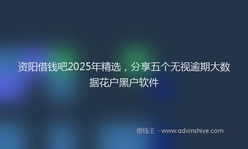 资阳借钱吧2025年精选，分享五个无视逾期大数据花户黑户软件