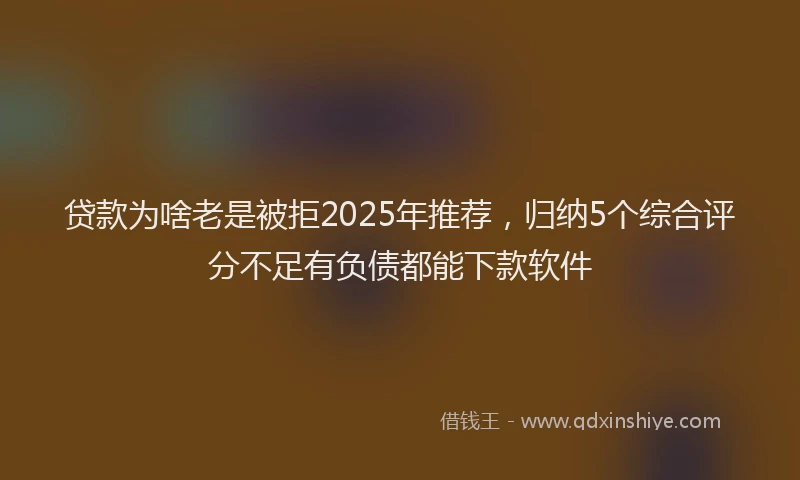 贷款为啥老是被拒2025年推荐，归纳5个综合评分不足有负债都能下款软件