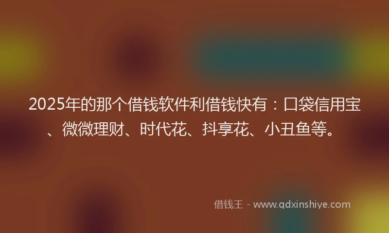2025年的那个借钱软件利借钱快有：口袋信用宝、微微理财、时代花、抖享花、小丑鱼等。