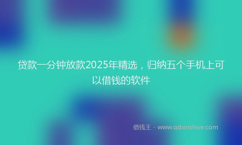 贷款一分钟放款2025年精选，归纳五个手机上可以借钱的软件