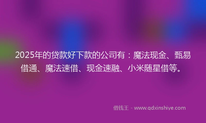 2025年的贷款好下款的公司有：魔法现金、甄易借通、魔法速借、现金速融、小米随星借等。