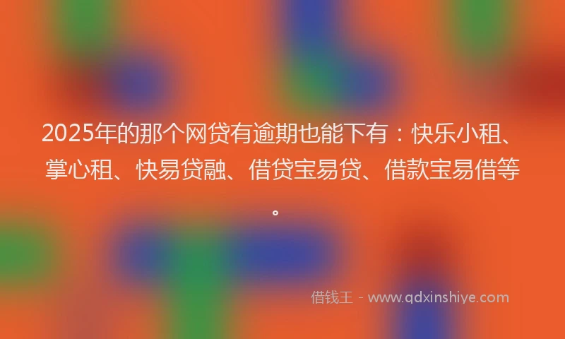 2025年的那个网贷有逾期也能下有：快乐小租、掌心租、快易贷融、借贷宝易贷、借款宝易借等。