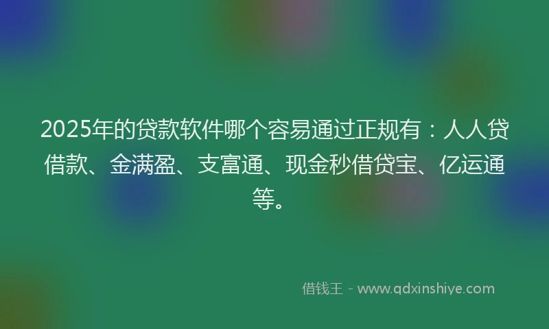 2025年的贷款软件哪个容易通过正规有：人人贷借款、金满盈、支富通、现金秒借贷宝、亿运通等。