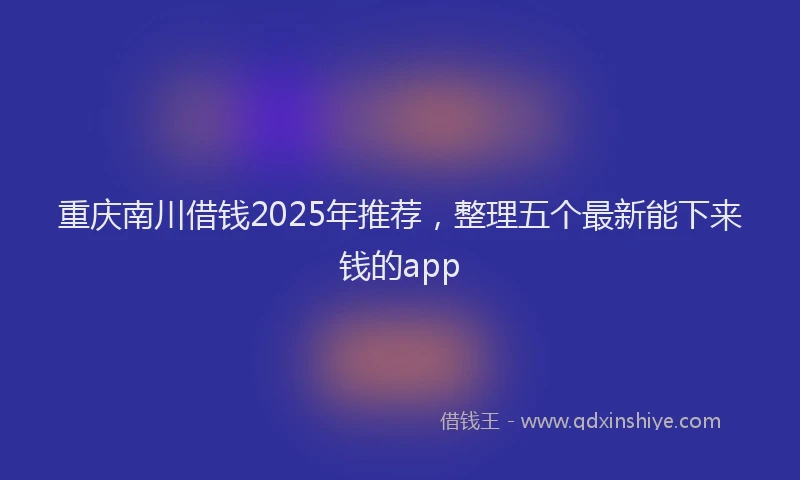 重庆南川借钱2025年推荐，整理五个最新能下来钱的app