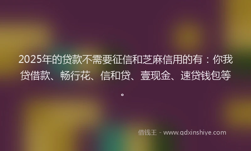 2025年的贷款不需要征信和芝麻信用的有：你我贷借款、畅行花、信和贷、壹现金、速贷钱包等。