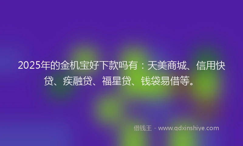 2025年的金机宝好下款吗有：天美商城、信用快贷、疾融贷、福星贷、钱袋易借等。