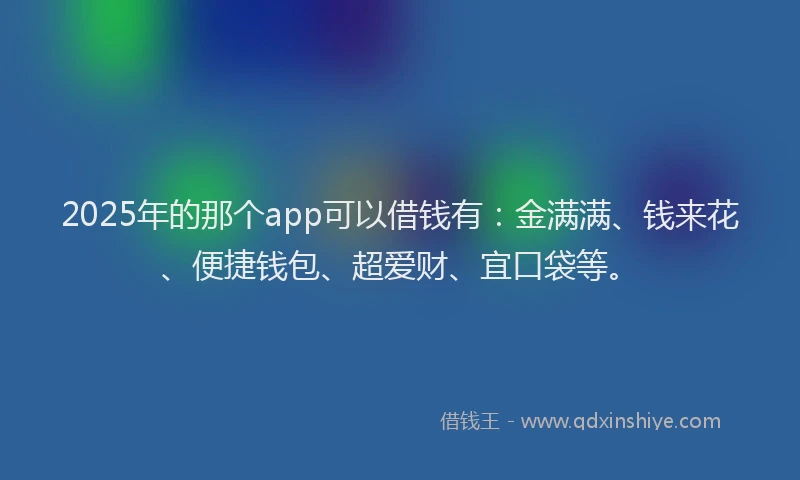 2025年的那个app可以借钱有：金满满、钱来花、便捷钱包、超爱财、宜口袋等。