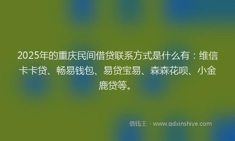 2025年的重庆民间借贷联系方式是什么有：维信卡卡贷、畅易钱包、易贷宝易、森森花呗、小金鹿贷等。