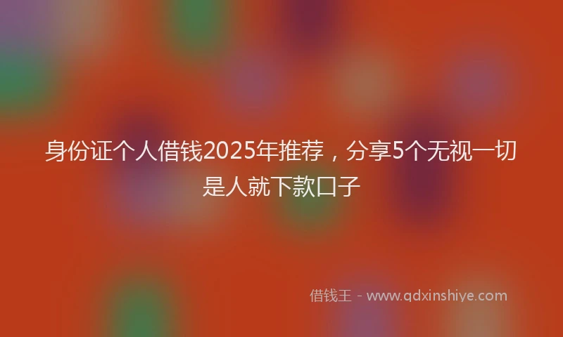 身份证个人借钱2025年推荐，分享5个无视一切是人就下款口子