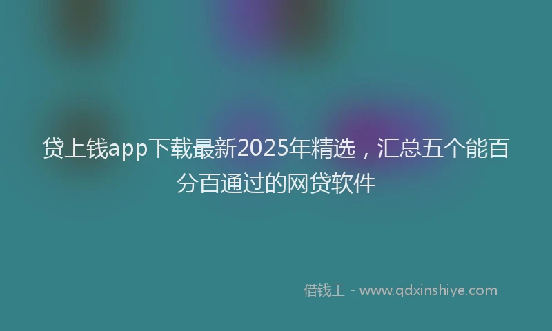 贷上钱app下载最新2025年精选，汇总五个能百分百通过的网贷软件