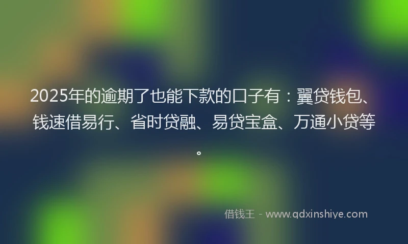 2025年的逾期了也能下款的口子有：翼贷钱包、钱速借易行、省时贷融、易贷宝盒、万通小贷等。