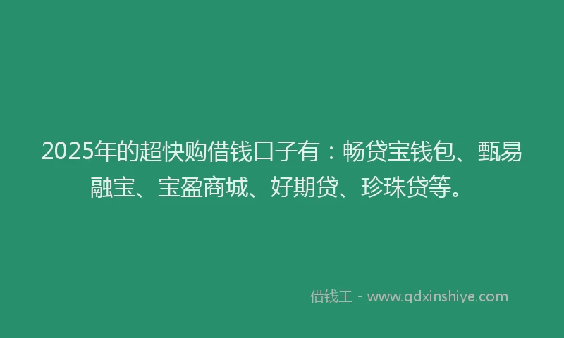 2025年的超快购借钱口子有：畅贷宝钱包、甄易融宝、宝盈商城、好期贷、珍珠贷等。