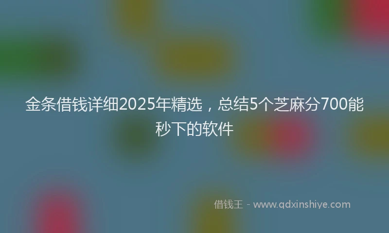金条借钱详细2025年精选，总结5个芝麻分700能秒下的软件