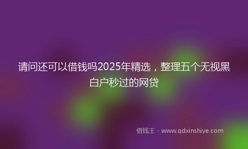 请问还可以借钱吗2025年精选，整理五个无视黑白户秒过的网贷