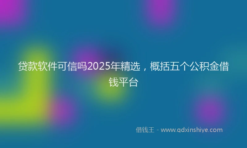 贷款软件可信吗2025年精选，概括五个公积金借钱平台