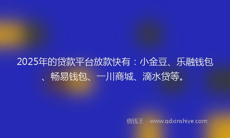 2025年的贷款平台放款快有：小金豆、乐融钱包、畅易钱包、一川商城、滴水贷等。