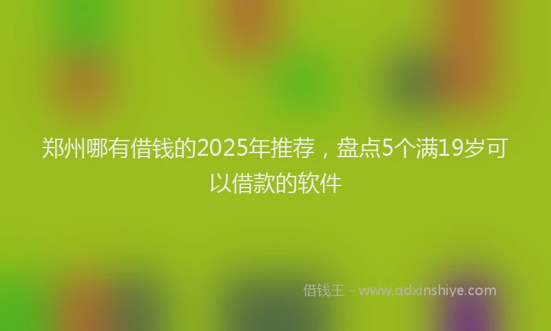 郑州哪有借钱的2025年推荐，盘点5个满19岁可以借款的软件