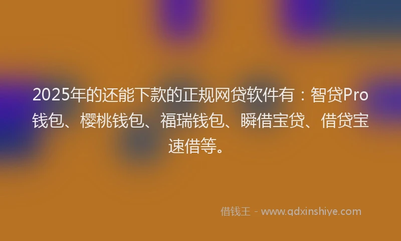 2025年的还能下款的正规网贷软件有：智贷Pro钱包、樱桃钱包、福瑞钱包、瞬借宝贷、借贷宝速借等。