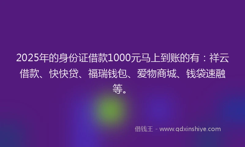 2025年的身份证借款1000元马上到账的有：祥云借款、快快贷、福瑞钱包、爱物商城、钱袋速融等。