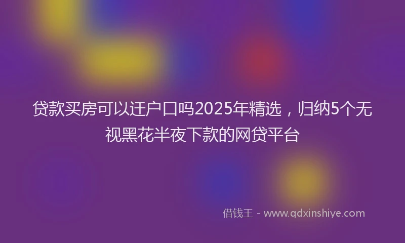 贷款买房可以迁户口吗2025年精选，归纳5个无视黑花半夜下款的网贷平台