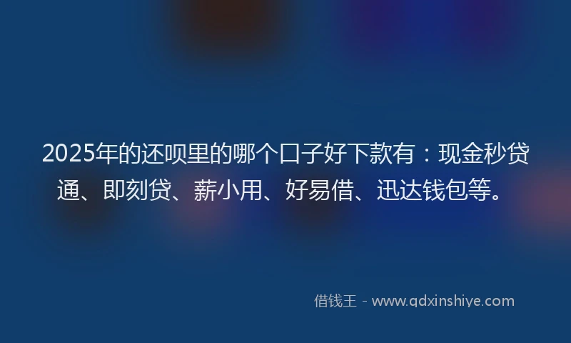 2025年的还呗里的哪个口子好下款有：现金秒贷通、即刻贷、薪小用、好易借、迅达钱包等。