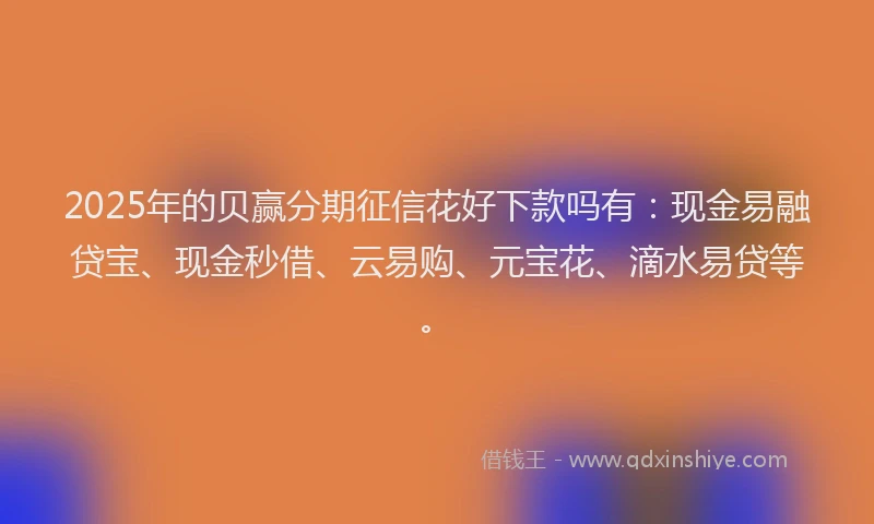 2025年的贝赢分期征信花好下款吗有：现金易融贷宝、现金秒借、云易购、元宝花、滴水易贷等。