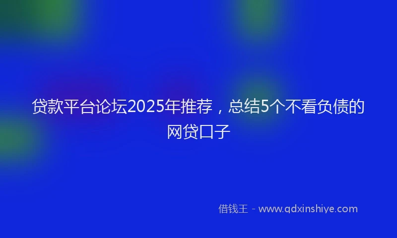 贷款平台论坛2025年推荐，总结5个不看负债的网贷口子