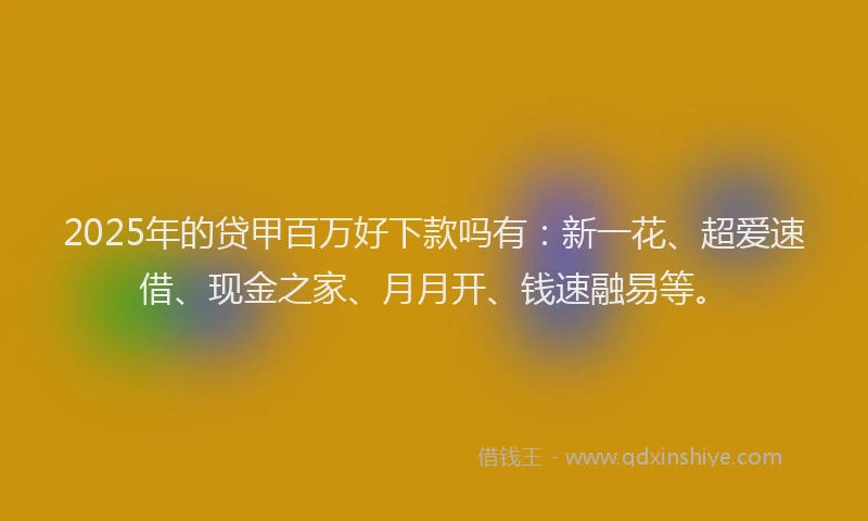 2025年的贷甲百万好下款吗有：新一花、超爱速借、现金之家、月月开、钱速融易等。
