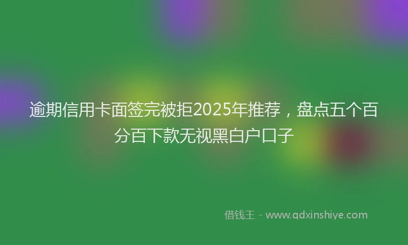 逾期信用卡面签完被拒2025年推荐，盘点五个百分百下款无视黑白户口子
