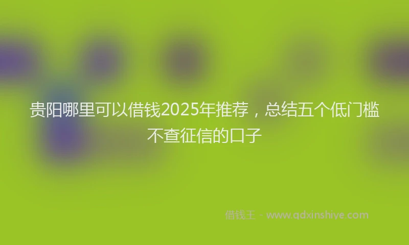 贵阳哪里可以借钱2025年推荐，总结五个低门槛不查征信的口子