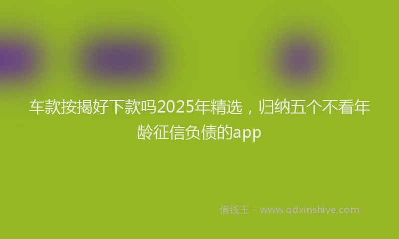 车款按揭好下款吗2025年精选，归纳五个不看年龄征信负债的app