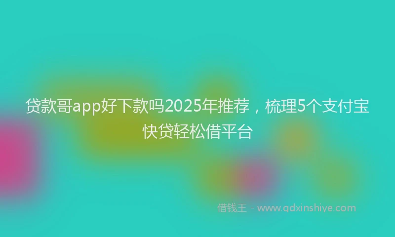 贷款哥app好下款吗2025年推荐，梳理5个支付宝快贷轻松借平台