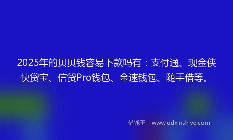 2025年的贝贝钱容易下款吗有：支付通、现金侠快贷宝、信贷Pro钱包、金速钱包、随手借等。