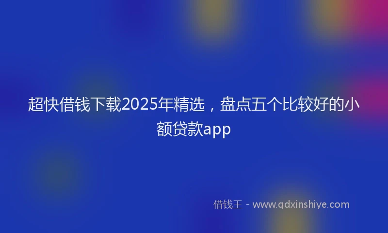 超快借钱下载2025年精选，盘点五个比较好的小额贷款app