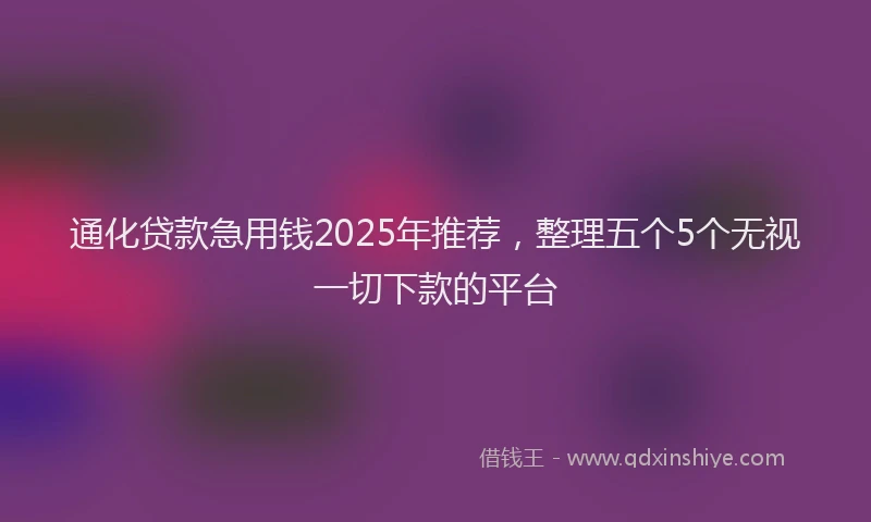 通化贷款急用钱2025年推荐，整理五个5个无视一切下款的平台