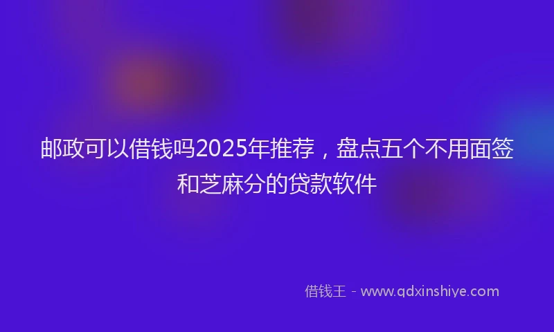 邮政可以借钱吗2025年推荐，盘点五个不用面签和芝麻分的贷款软件