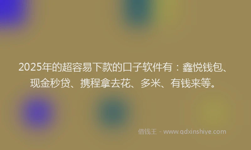 2025年的超容易下款的口子软件有：鑫悦钱包、现金秒贷、携程拿去花、多米、有钱来等。