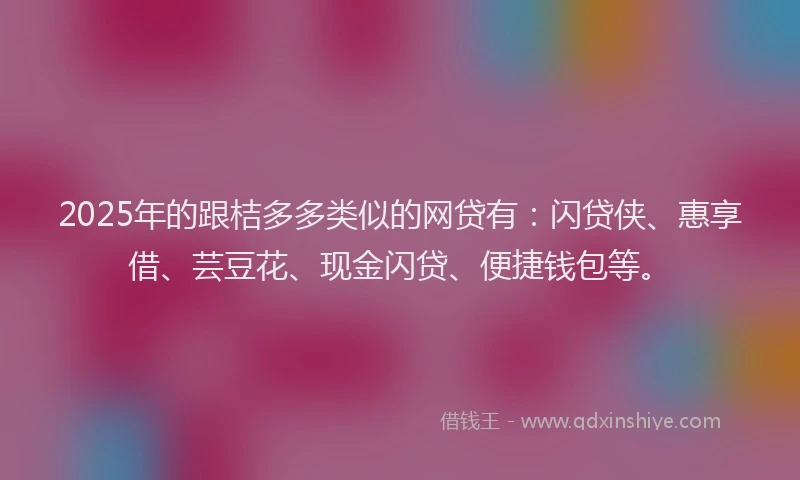 2025年的跟桔多多类似的网贷有：闪贷侠、惠享借、芸豆花、现金闪贷、便捷钱包等。