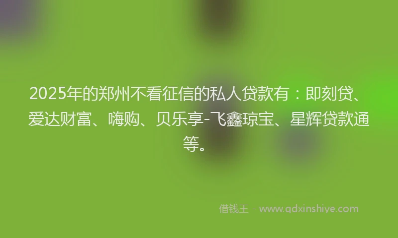 2025年的郑州不看征信的私人贷款有：即刻贷、爱达财富、嗨购、贝乐享-飞鑫琼宝、星辉贷款通等。