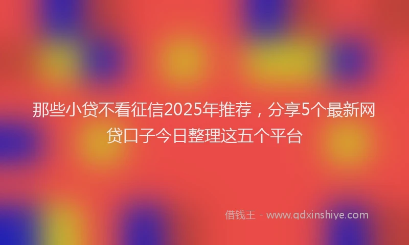那些小贷不看征信2025年推荐，分享5个最新网贷口子今日整理这五个平台