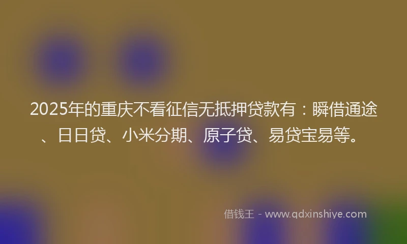 2025年的重庆不看征信无抵押贷款有：瞬借通途、日日贷、小米分期、原子贷、易贷宝易等。