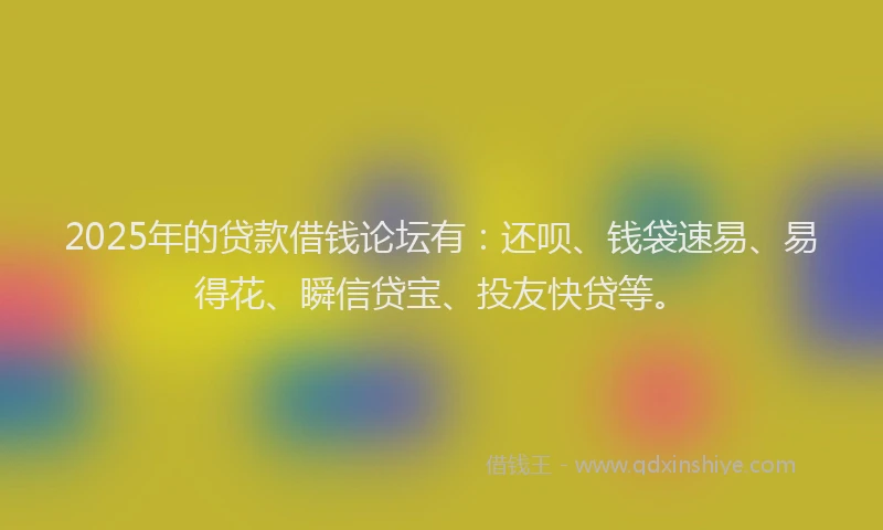 2025年的贷款借钱论坛有：还呗、钱袋速易、易得花、瞬信贷宝、投友快贷等。