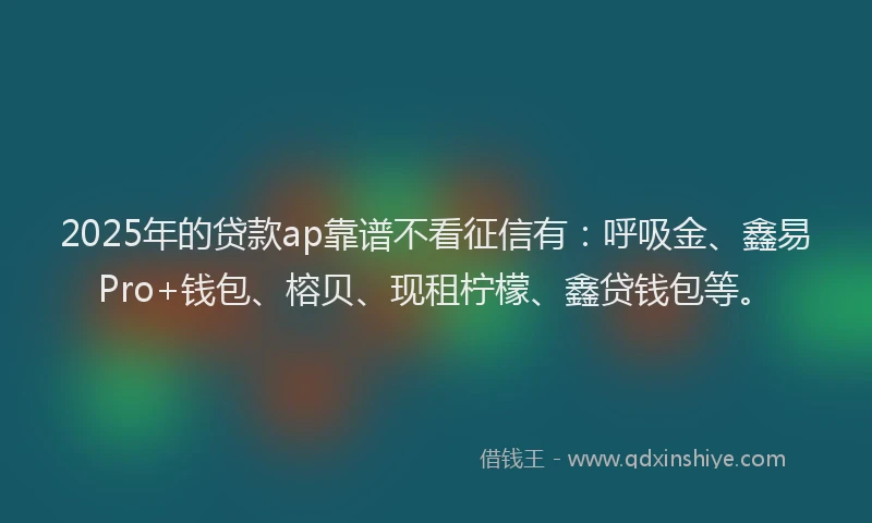 2025年的贷款ap靠谱不看征信有：呼吸金、鑫易Pro+钱包、榕贝、现租柠檬、鑫贷钱包等。