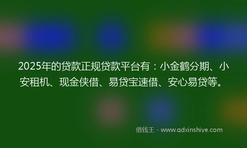 2025年的贷款正规贷款平台有：小金鹤分期、小安租机、现金侠借、易贷宝速借、安心易贷等。