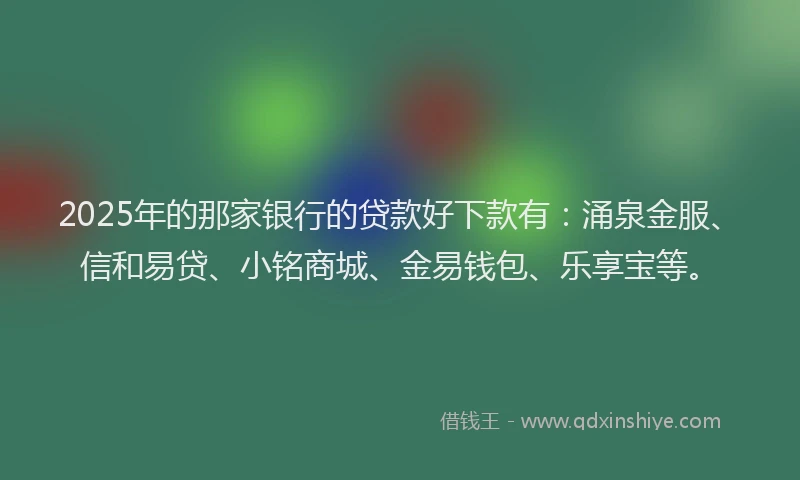 2025年的那家银行的贷款好下款有：涌泉金服、信和易贷、小铭商城、金易钱包、乐享宝等。