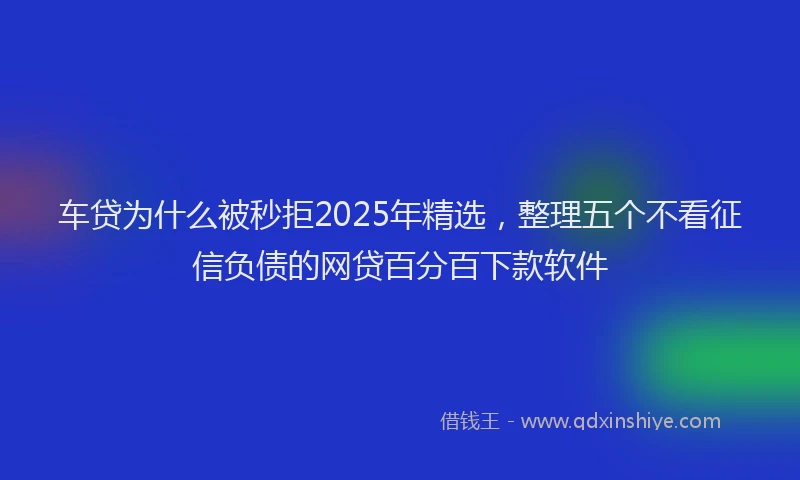 车贷为什么被秒拒2025年精选，整理五个不看征信负债的网贷百分百下款软件