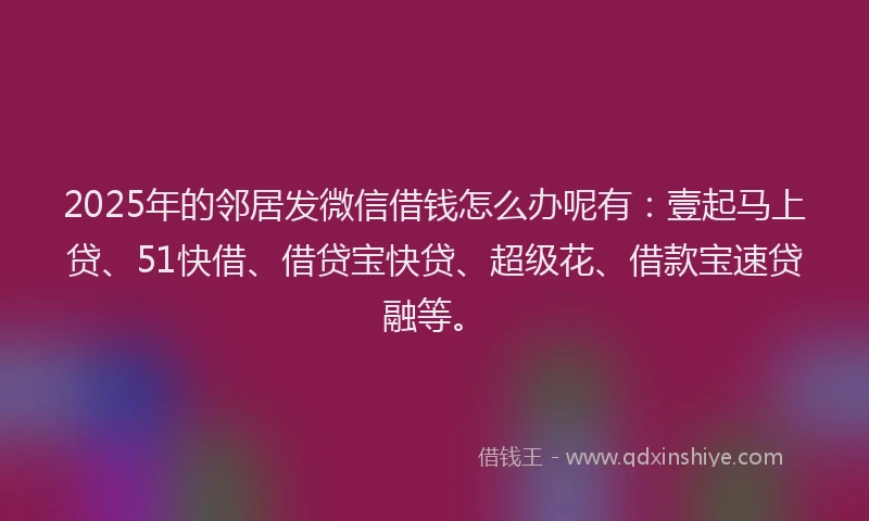 2025年的邻居发微信借钱怎么办呢有：壹起马上贷、51快借、借贷宝快贷、超级花、借款宝速贷融等。