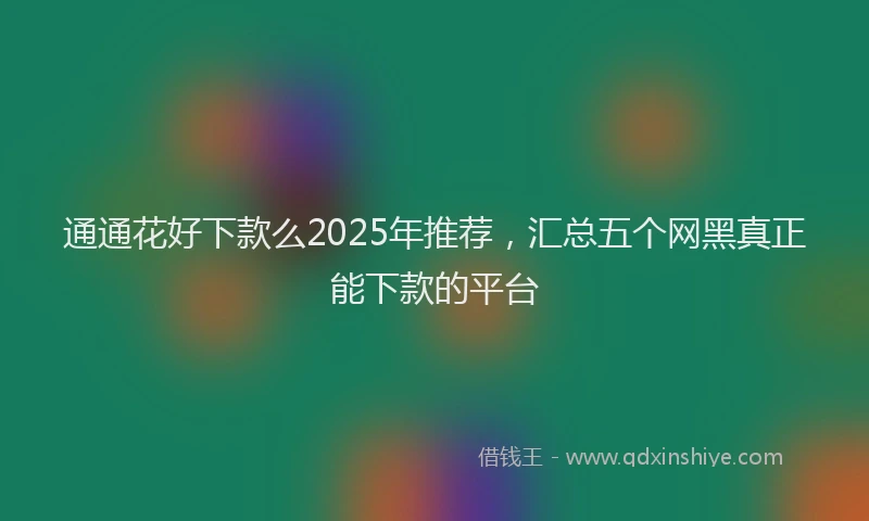 通通花好下款么2025年推荐，汇总五个网黑真正能下款的平台